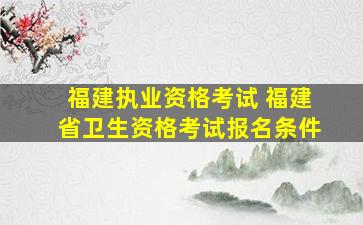 福建执业资格考试 福建省卫生资格考试报名条件